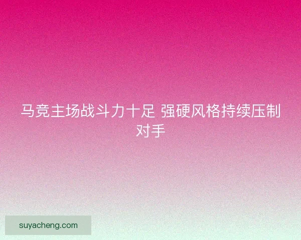 马竞主场战斗力十足 强硬风格持续压制对手