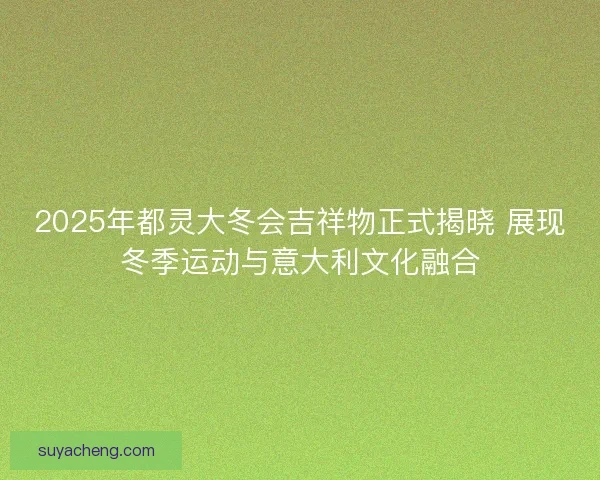 2025年都灵大冬会吉祥物正式揭晓 展现冬季运动与意大利文化融合