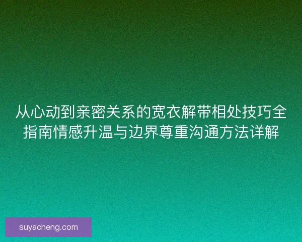 从心动到亲密关系的宽衣解带相处技巧全指南情感升温与边界尊重沟通方法详解
