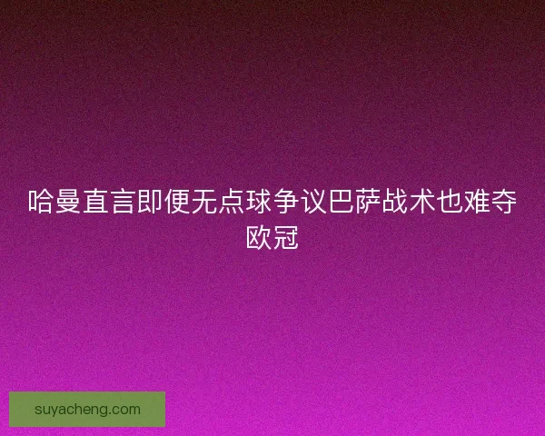 哈曼直言即便无点球争议巴萨战术也难夺欧冠
