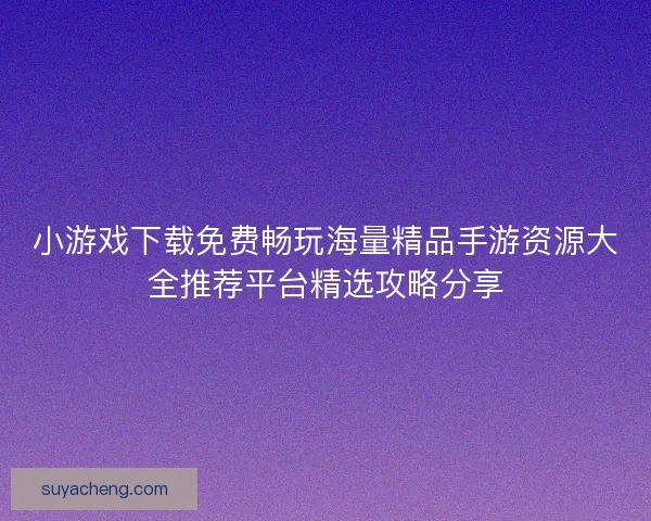 小游戏下载免费畅玩海量精品手游资源大全推荐平台精选攻略分享